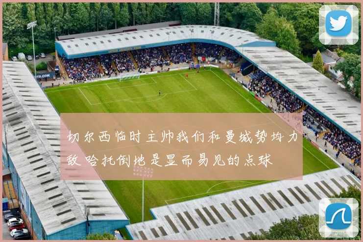 切尔西临时主帅我们和曼城势均力敌 哈托倒地是显而易见的点球