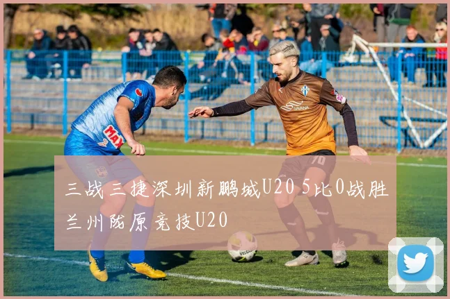 三战三捷深圳新鹏城U20 5比0战胜兰州陇原竞技U20